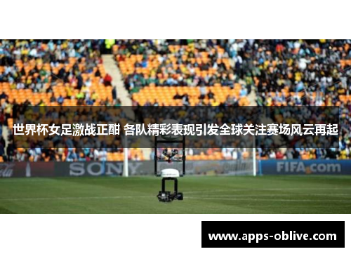 世界杯女足激战正酣 各队精彩表现引发全球关注赛场风云再起