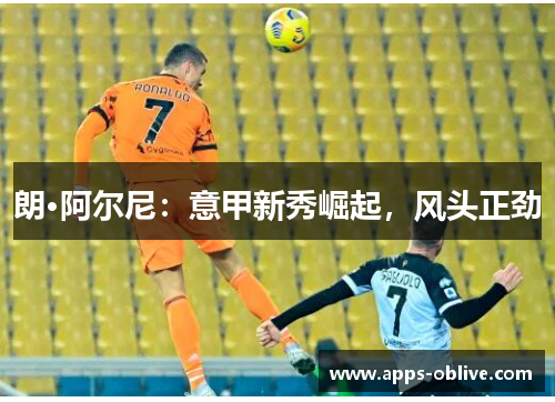 朗·阿尔尼：意甲新秀崛起，风头正劲