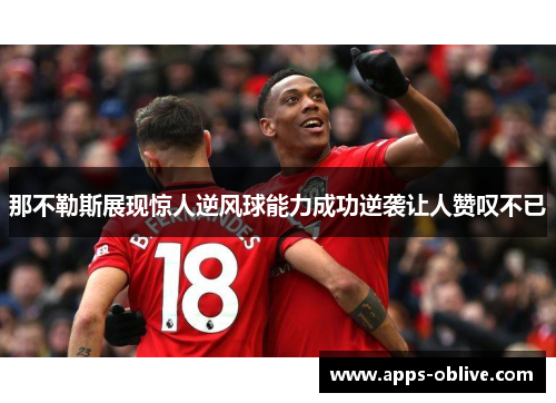 那不勒斯展现惊人逆风球能力成功逆袭让人赞叹不已