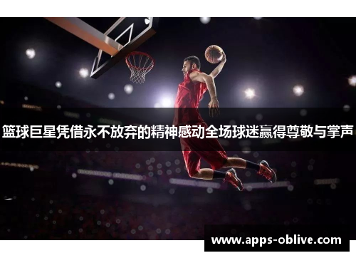 篮球巨星凭借永不放弃的精神感动全场球迷赢得尊敬与掌声