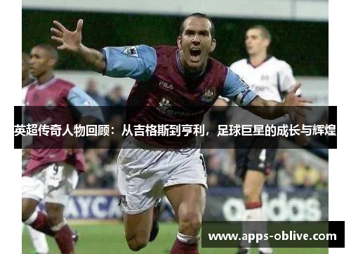 英超传奇人物回顾：从吉格斯到亨利，足球巨星的成长与辉煌
