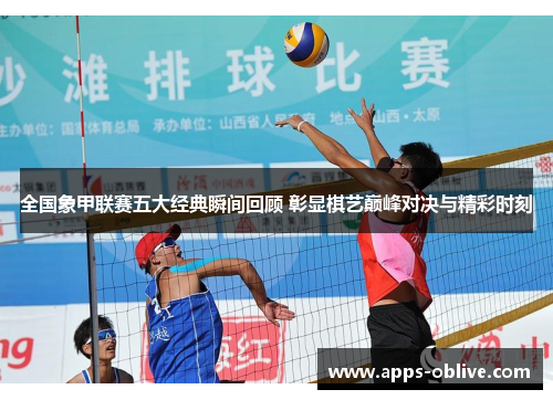 全国象甲联赛五大经典瞬间回顾 彰显棋艺巅峰对决与精彩时刻