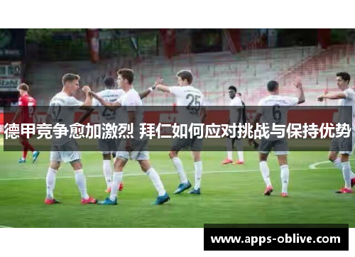 德甲竞争愈加激烈 拜仁如何应对挑战与保持优势