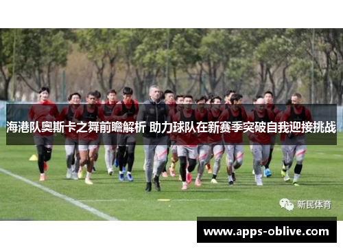 海港队奥斯卡之舞前瞻解析 助力球队在新赛季突破自我迎接挑战