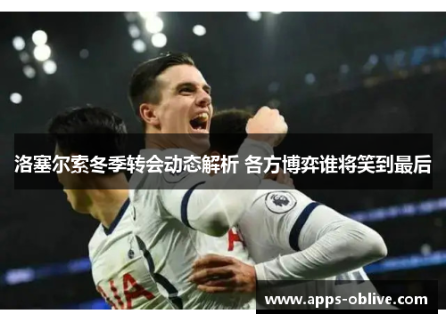 洛塞尔索冬季转会动态解析 各方博弈谁将笑到最后