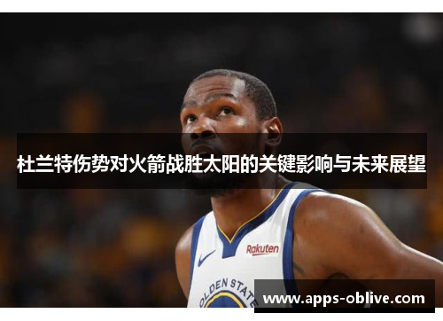 杜兰特伤势对火箭战胜太阳的关键影响与未来展望