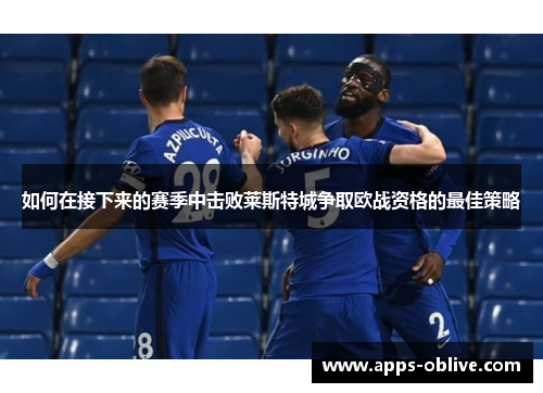 如何在接下来的赛季中击败莱斯特城争取欧战资格的最佳策略