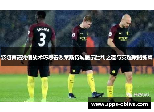 波切蒂诺凭借战术巧思击败莱斯特城展示胜利之道与英超策略新篇
