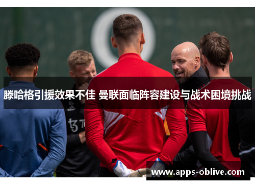 滕哈格引援效果不佳 曼联面临阵容建设与战术困境挑战