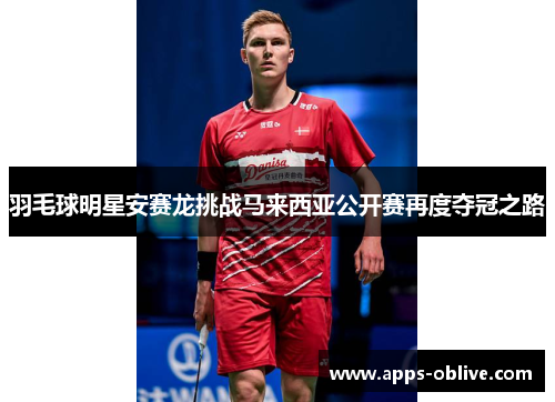 羽毛球明星安赛龙挑战马来西亚公开赛再度夺冠之路