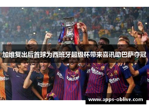 加维复出后首球为西班牙超级杯带来喜讯助巴萨夺冠