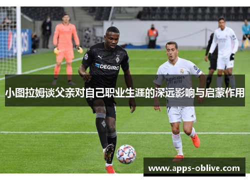 小图拉姆谈父亲对自己职业生涯的深远影响与启蒙作用