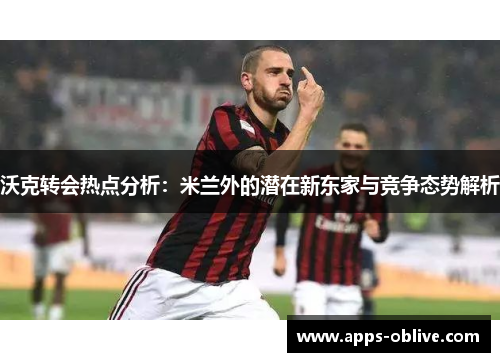 沃克转会热点分析：米兰外的潜在新东家与竞争态势解析