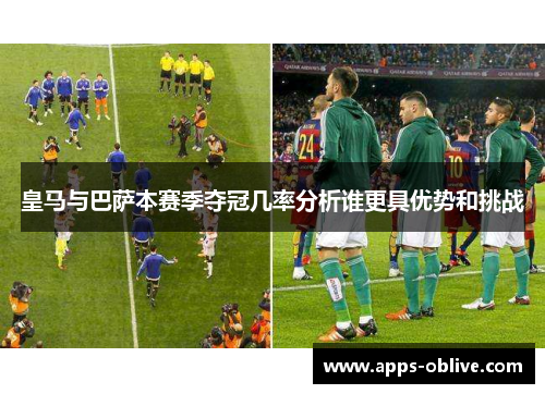 皇马与巴萨本赛季夺冠几率分析谁更具优势和挑战