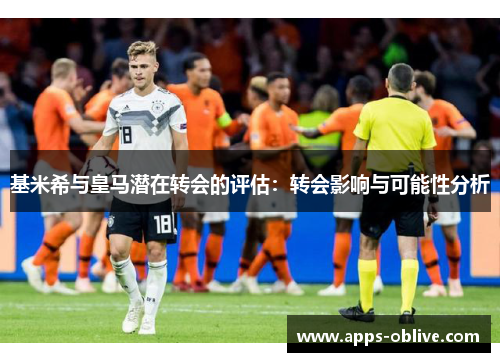 基米希与皇马潜在转会的评估：转会影响与可能性分析