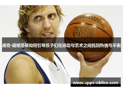 迪克·诺维茨基如何引导孩子们在运动与艺术之间找到热情与平衡