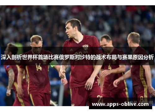 深入剖析世界杯首场比赛俄罗斯对沙特的战术布局与赛果原因分析