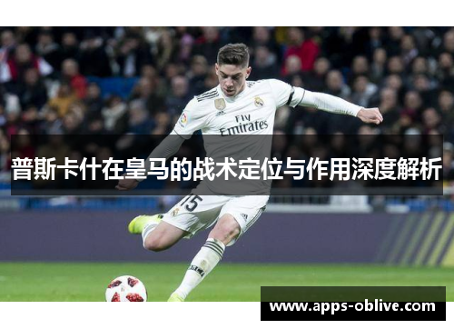 普斯卡什在皇马的战术定位与作用深度解析