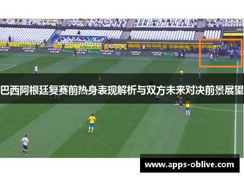 巴西阿根廷复赛前热身表现解析与双方未来对决前景展望
