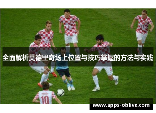 全面解析莫德里奇场上位置与技巧掌握的方法与实践